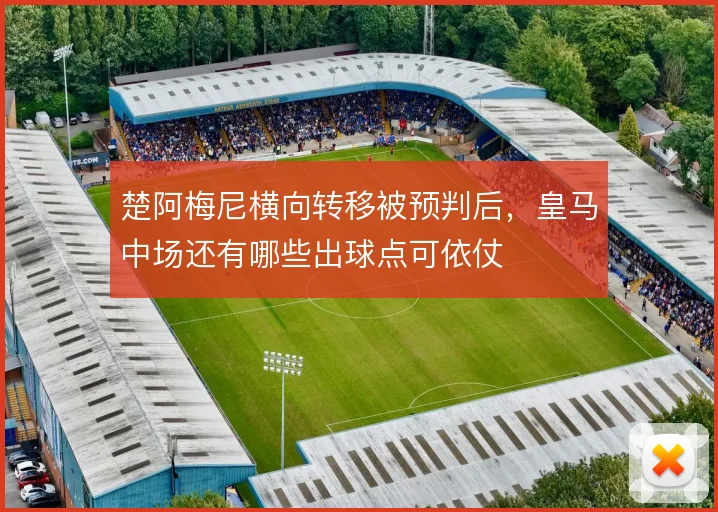 楚阿梅尼横向转移被预判后，皇马中场还有哪些出球点可依仗