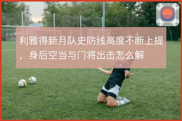 利雅得新月队史防线高度不断上提，身后空当与门将出击怎么解