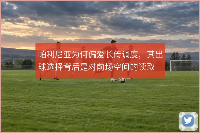 帕利尼亚为何偏爱长传调度，其出球选择背后是对前场空间的读取