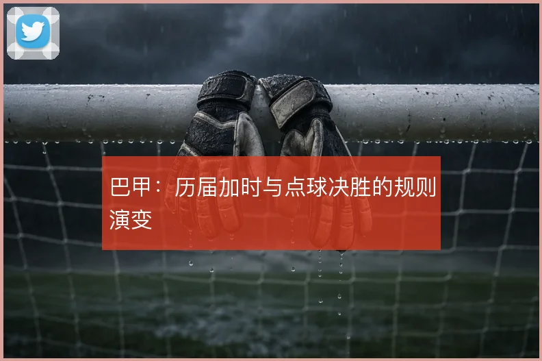巴甲：历届加时与点球决胜的规则演变