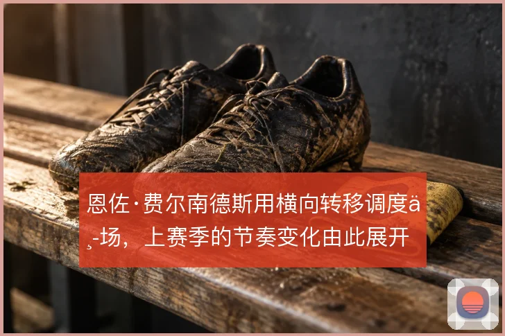 恩佐·费尔南德斯用横向转移调度中场,上赛季的节奏变化由此展开