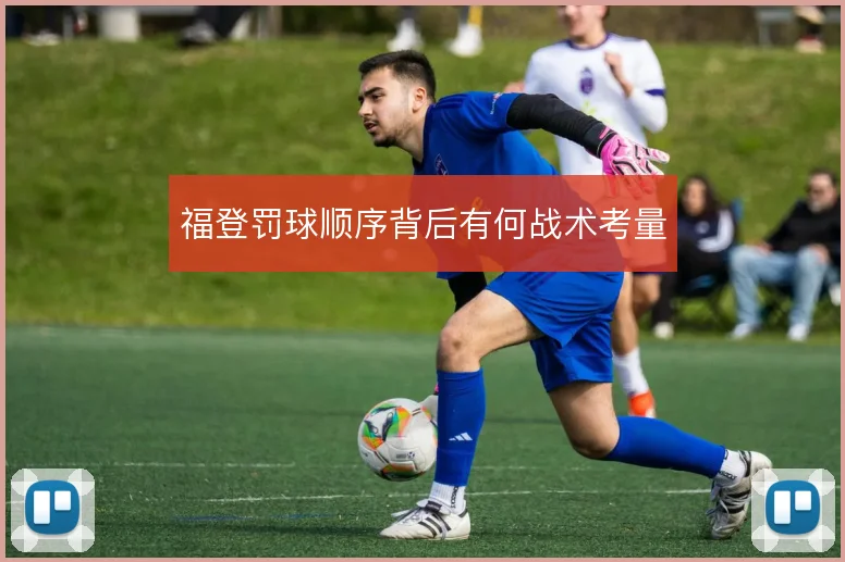福登罚球顺序背后有何战术考量