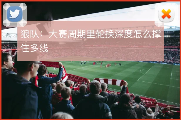 狼队：大赛周期里轮换深度怎么撑住多线