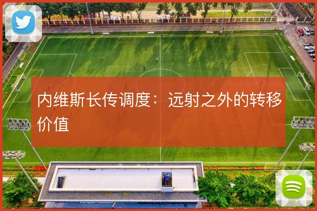 内维斯长传调度:远射之外的转移价值