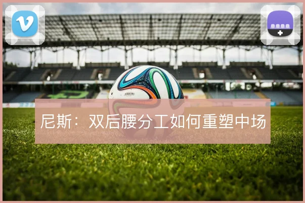 尼斯：双后腰分工如何重塑中场