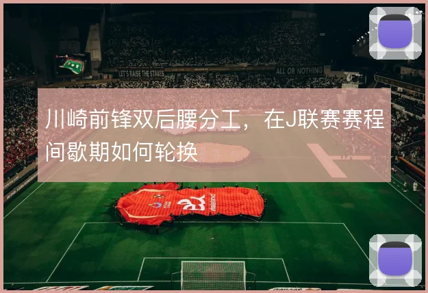 川崎前锋双后腰分工,在J联赛赛程间歇期如何轮换