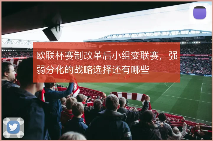 欧联杯赛制改革后小组变联赛，强弱分化的战略选择还有哪些