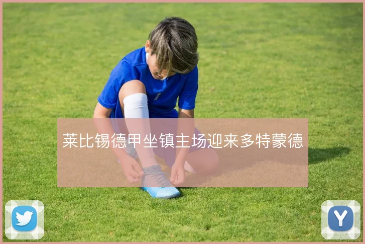 莱比锡德甲坐镇主场迎来多特蒙德