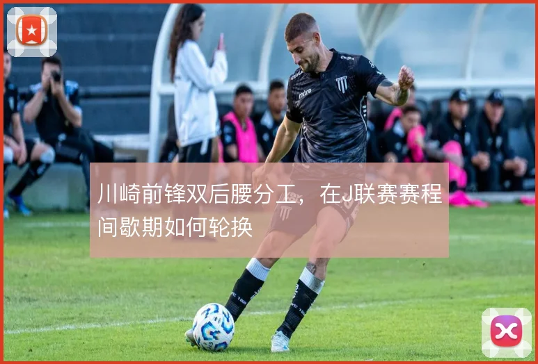 川崎前锋双后腰分工,在J联赛赛程间歇期如何轮换