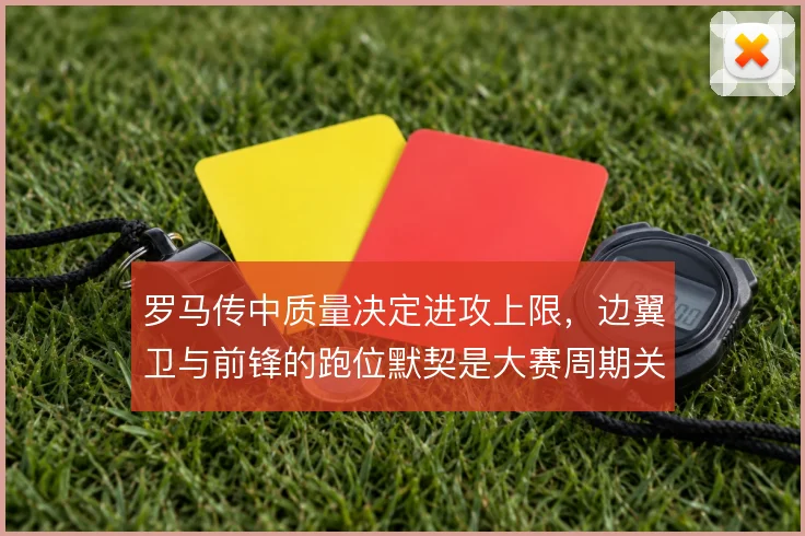 罗马传中质量决定进攻上限，边翼卫与前锋的跑位默契是大赛周期关键