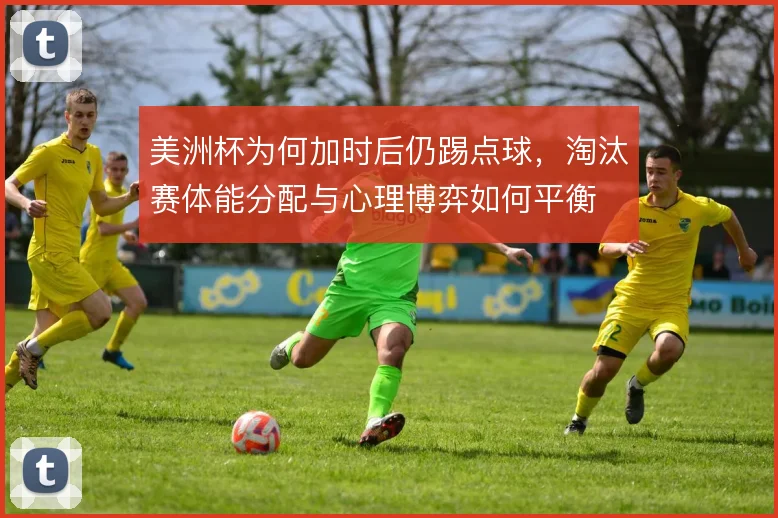 美洲杯为何加时后仍踢点球，淘汰赛体能分配与心理博弈如何平衡