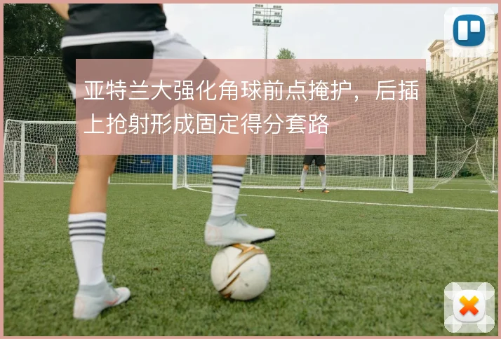 亚特兰大强化角球前点掩护，后插上抢射形成固定得分套路