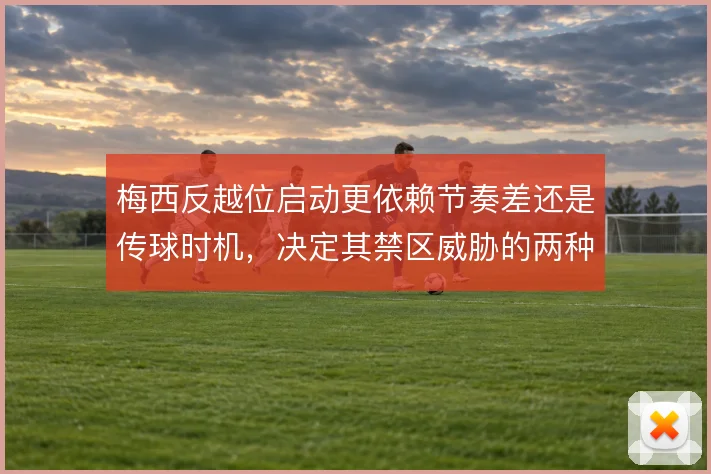 梅西反越位启动更依赖节奏差还是传球时机,决定其禁区威胁的两种路径