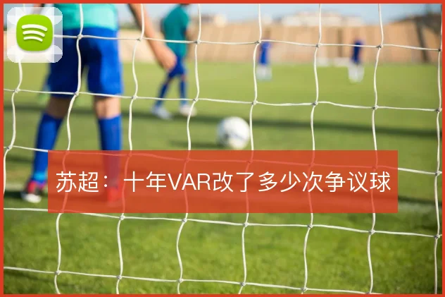 苏超:十年VAR改了多少次争议球