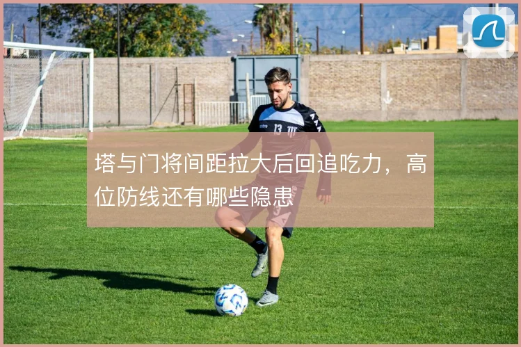 塔与门将间距拉大后回追吃力，高位防线还有哪些隐患