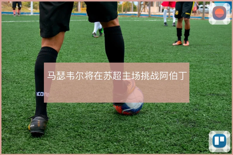 马瑟韦尔将在苏超主场挑战阿伯丁