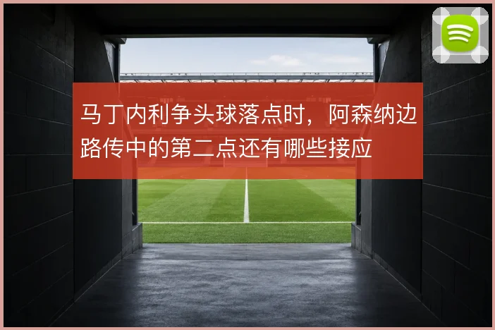 马丁内利争头球落点时，阿森纳边路传中的第二点还有哪些接应