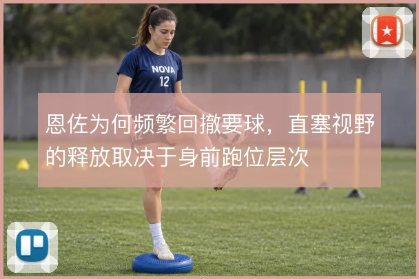 恩佐为何频繁回撤要球，直塞视野的释放取决于身前跑位层次