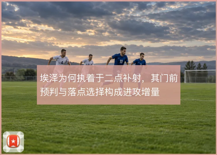 埃泽为何执着于二点补射，其门前预判与落点选择构成进攻增量