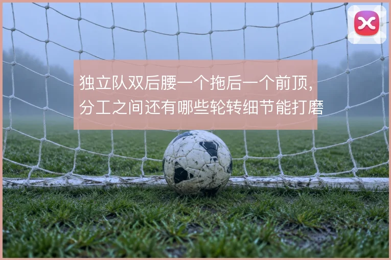 独立队双后腰一个拖后一个前顶，分工之间还有哪些轮转细节能打磨