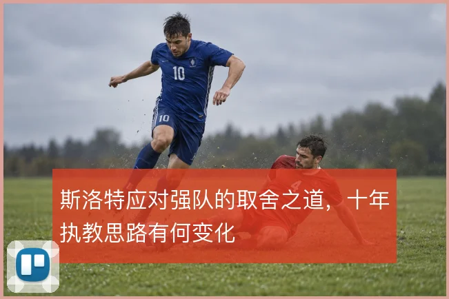 斯洛特应对强队的取舍之道，十年执教思路有何变化