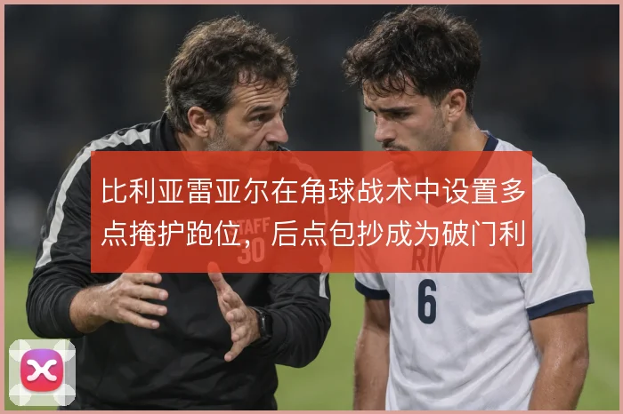 比利亚雷亚尔在角球战术中设置多点掩护跑位，后点包抄成为破门利器
