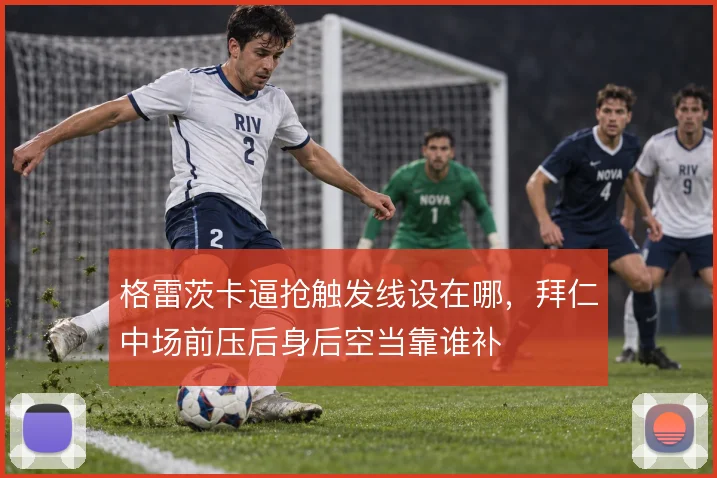 格雷茨卡逼抢触发线设在哪，拜仁中场前压后身后空当靠谁补