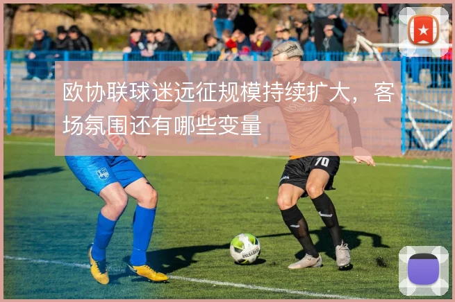 欧协联球迷远征规模持续扩大，客场氛围还有哪些变量