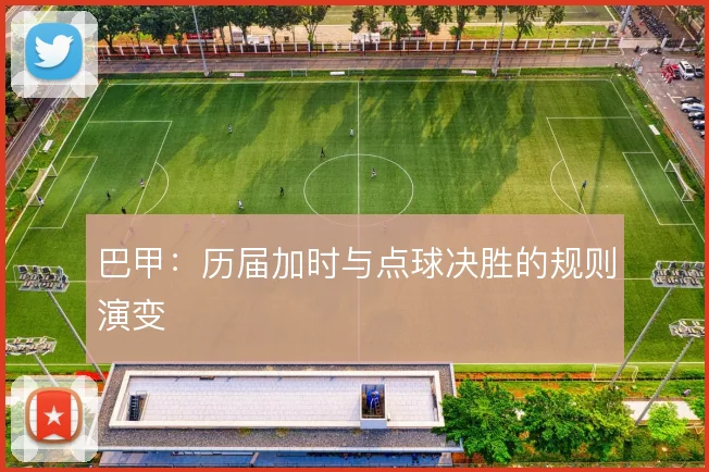 巴甲：历届加时与点球决胜的规则演变