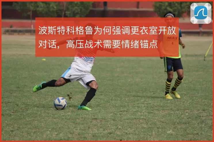 波斯特科格鲁为何强调更衣室开放对话，高压战术需要情绪锚点