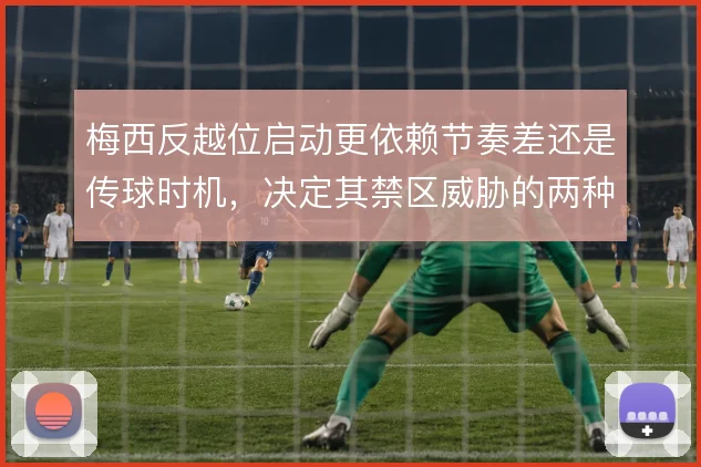 梅西反越位启动更依赖节奏差还是传球时机,决定其禁区威胁的两种路径