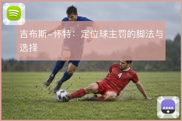 吉布斯-怀特：定位球主罚的脚法与选择