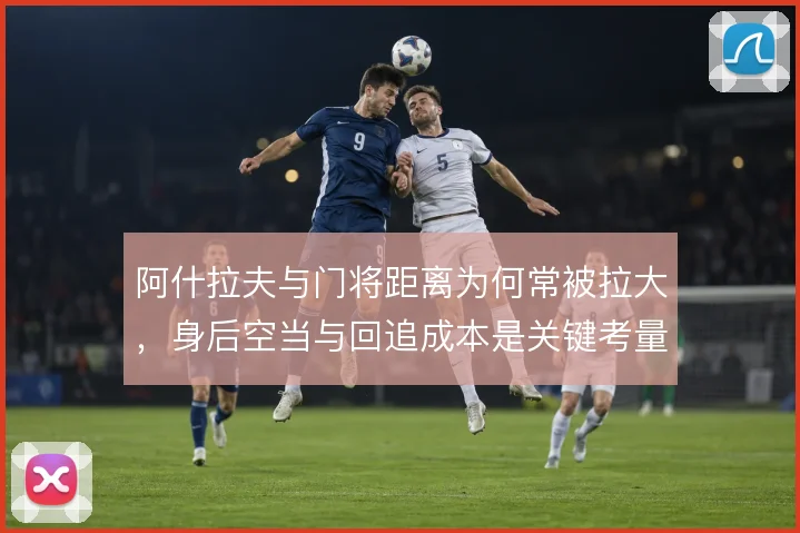 阿什拉夫与门将距离为何常被拉大，身后空当与回追成本是关键考量