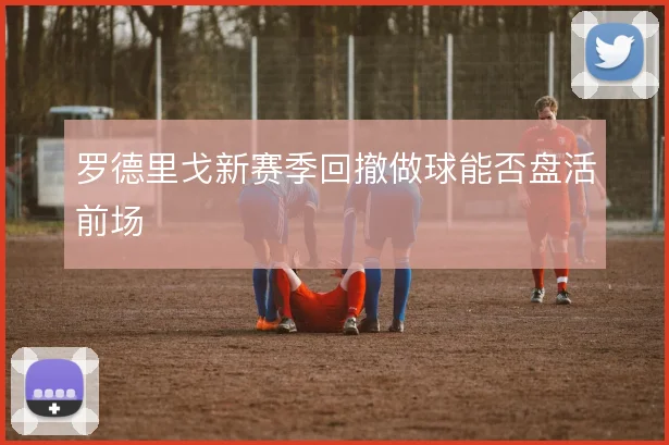 罗德里戈新赛季回撤做球能否盘活前场