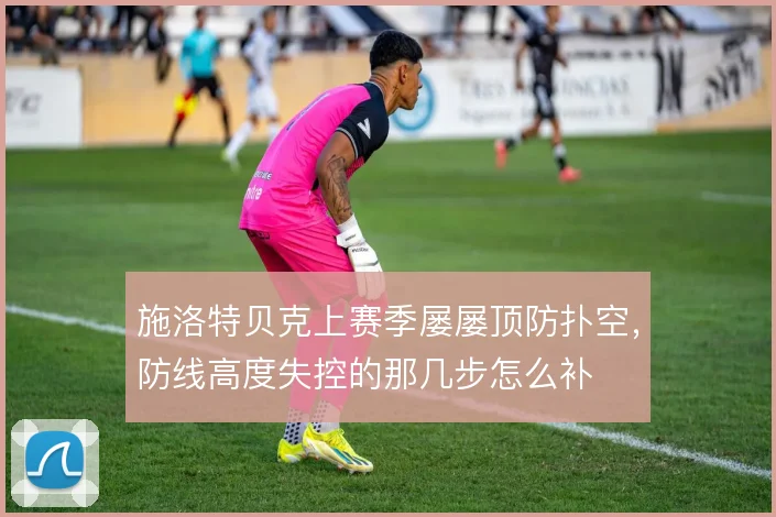 施洛特贝克上赛季屡屡顶防扑空，防线高度失控的那几步怎么补