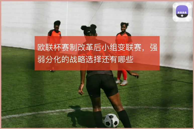 欧联杯赛制改革后小组变联赛，强弱分化的战略选择还有哪些