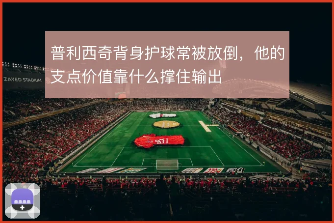 普利西奇背身护球常被放倒，他的支点价值靠什么撑住输出