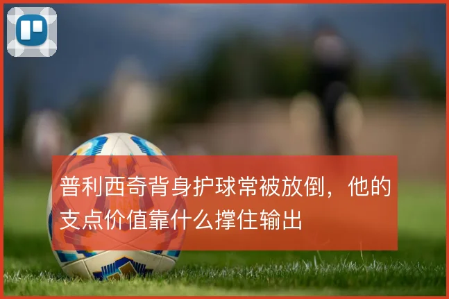 普利西奇背身护球常被放倒，他的支点价值靠什么撑住输出