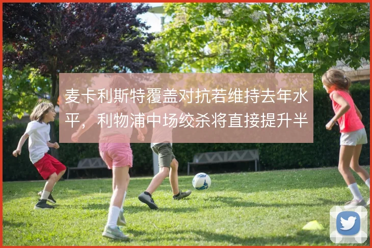 麦卡利斯特覆盖对抗若维持去年水平，利物浦中场绞杀将直接提升半场强度
