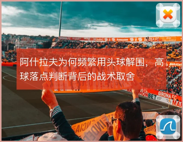 阿什拉夫为何频繁用头球解围，高球落点判断背后的战术取舍