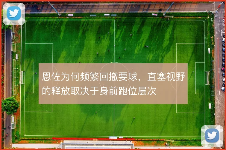 恩佐为何频繁回撤要球，直塞视野的释放取决于身前跑位层次