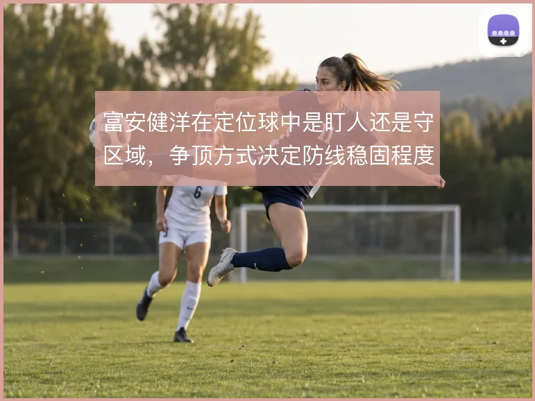 富安健洋在定位球中是盯人还是守区域，争顶方式决定防线稳固程度