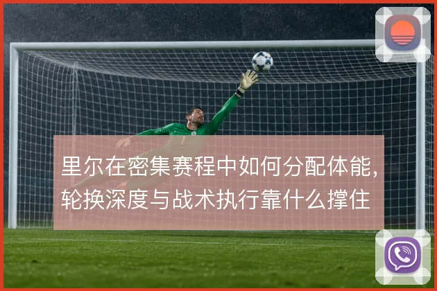 里尔在密集赛程中如何分配体能,轮换深度与战术执行靠什么撑住