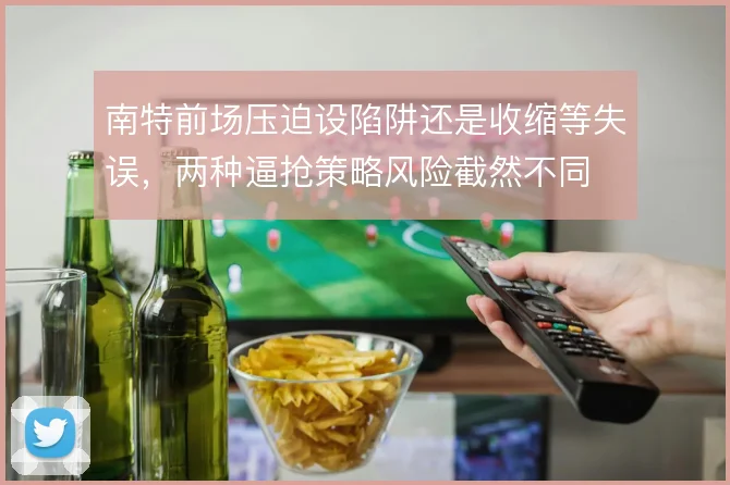 南特前场压迫设陷阱还是收缩等失误，两种逼抢策略风险截然不同