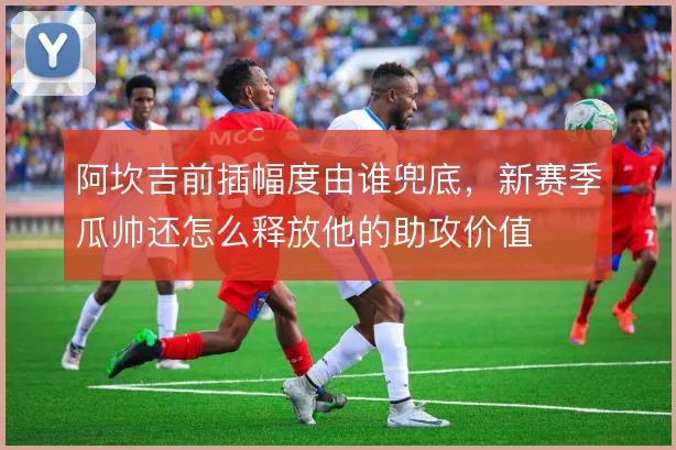 阿坎吉前插幅度由谁兜底，新赛季瓜帅还怎么释放他的助攻价值