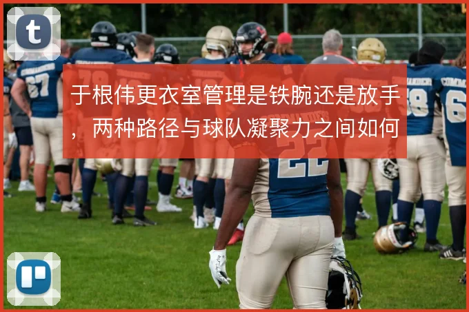 于根伟更衣室管理是铁腕还是放手，两种路径与球队凝聚力之间如何取舍