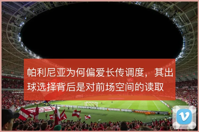 帕利尼亚为何偏爱长传调度，其出球选择背后是对前场空间的读取