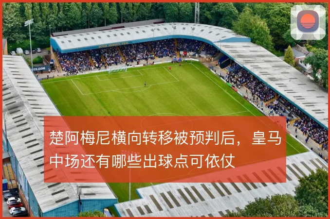 楚阿梅尼横向转移被预判后，皇马中场还有哪些出球点可依仗