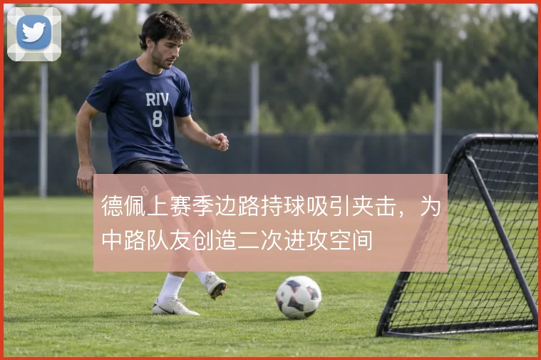 德佩上赛季边路持球吸引夹击，为中路队友创造二次进攻空间