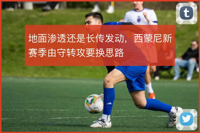 地面渗透还是长传发动，西蒙尼新赛季由守转攻要换思路